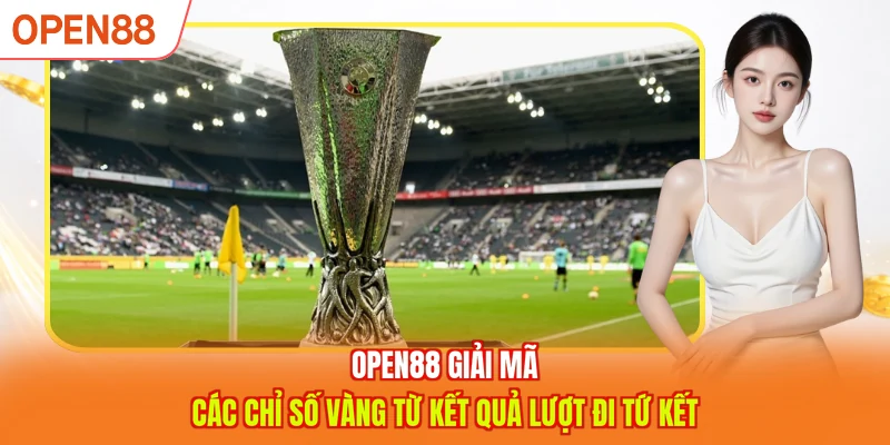 OPEN88 giải mã các chỉ số vàng từ kết quả lượt đi tứ kết